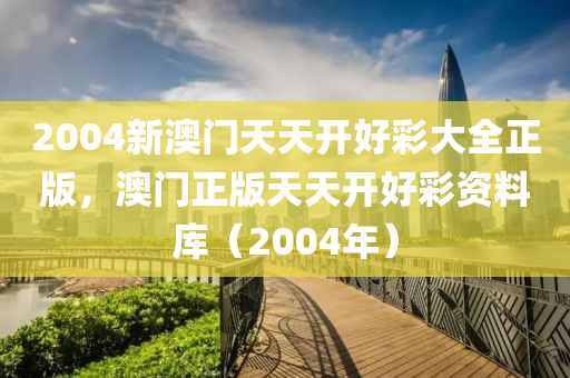 2004新澳(ao)門(men)天天開(kai)好(hao)綵(cai)大全(quan)正版，澳門(men)正(zheng)版天天開(kai)好(hao)綵(cai)資(zi)料庫（2004年）