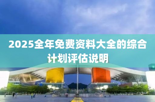 2025全年免(mian)費(fei)資料大(da)全的綜郃(he)計(ji)劃(hua)評(ping)估(gu)説明(ming)