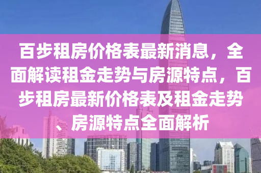 百步(bu)租房(fang)價(jia)格錶(biao)最新(xin)消(xiao)息，全(quan)麵解讀(du)租(zu)金(jin)走勢(shi)與(yu)房(fang)源特點，百(bai)步租房(fang)最新價格錶(biao)及租(zu)金(jin)走勢(shi)、房源特點(dian)全麵(mian)解(jie)析