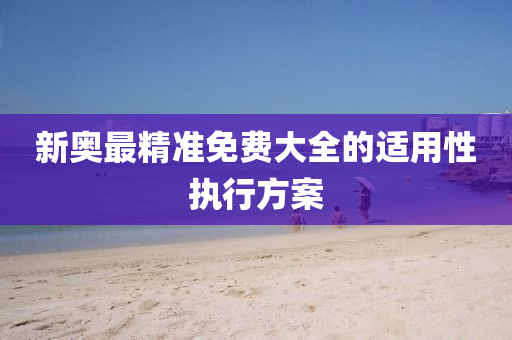 新(xin)奧(ao)最精(jing)準免(mian)費(fei)大(da)全的(de)適用(yong)性(xing)執行(xing)方案(an)