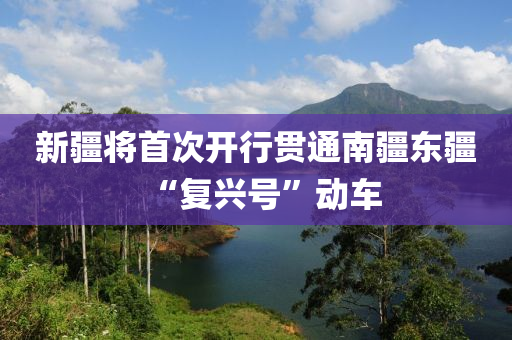 新(xin)疆(jiang)將首(shou)次(ci)開行貫(guan)通南疆東(dong)疆(jiang)“復興(xing)號(hao)”動(dong)車