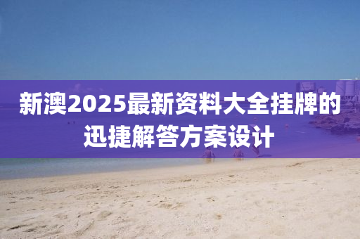 新(xin)澳2025最(zui)新資料大全(quan)掛(gua)牌的迅(xun)捷(jie)解(jie)答(da)方案(an)設(she)計(ji)