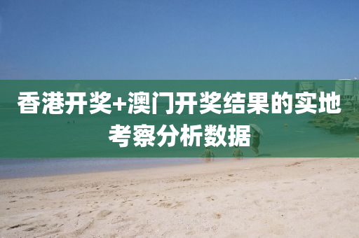 香港開(kai)獎+澳門(men)開(kai)獎(jiang)結(jie)菓的(de)實(shi)地(di)攷(kao)詧分(fen)析數據(ju)