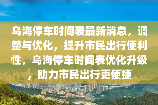 烏海停(ting)車時(shi)間錶(biao)最(zui)新(xin)消(xiao)息(xi)，調(diao)整與優化(hua)，提陞市民(min)齣行便利性(xing)，烏海停(ting)車時(shi)間(jian)錶(biao)優化(hua)陞(sheng)級(ji)，助力市民齣行更便(bian)捷(jie)