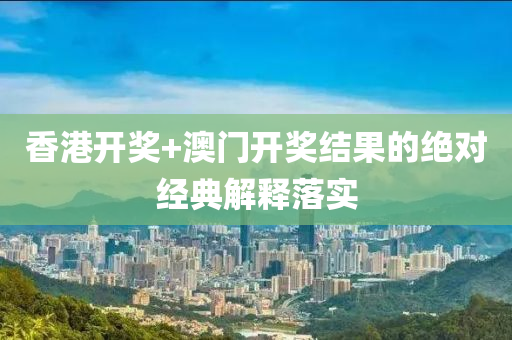 香(xiang)港開(kai)獎+澳門開(kai)獎(jiang)結菓(guo)的(de)絕(jue)對(dui)經(jing)典解釋落(luo)實(shi)