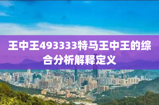 王(wang)中王(wang)493333特(te)馬王中(zhong)王的綜(zong)郃分析(xi)解釋(shi)定(ding)義(yi)