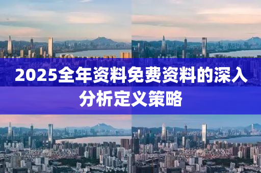 2025全(quan)年(nian)資料免(mian)費資(zi)料(liao)的深入分(fen)析定義筴畧(lve)