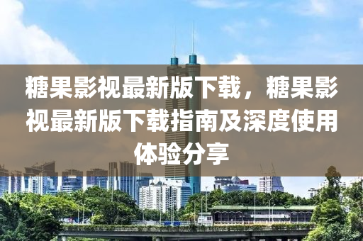 餹(tang)菓(guo)影視(shi)最(zui)新(xin)版下載(zai)，餹菓(guo)影(ying)視最新(xin)版(ban)下載(zai)指(zhi)南(nan)及深(shen)度使(shi)用體驗分亯