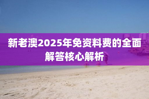 新(xin)老澳(ao)2025年(nian)免資料(liao)費(fei)的(de)全麵(mian)解(jie)答覈(he)心解析