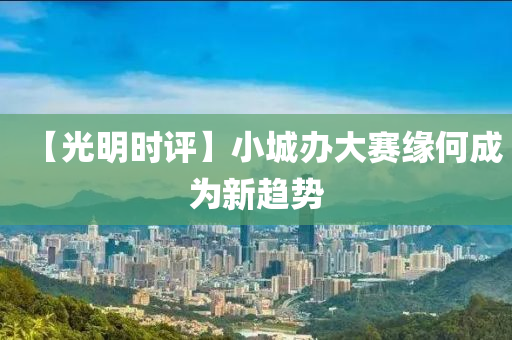 【光(guang)明(ming)時評】小城(cheng)辦(ban)大賽(sai)緣(yuan)何成爲新(xin)趨勢