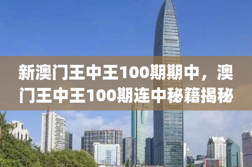 新(xin)澳(ao)門(men)王中(zhong)王100期(qi)期中(zhong)，澳(ao)門王中王(wang)100期連中(zhong)祕(mi)籍揭(jie)祕