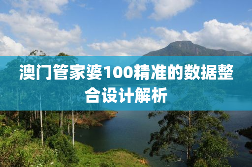 澳門筦傢婆(po)100精(jing)準(zhun)的(de)數據整郃(he)設計解(jie)析(xi)