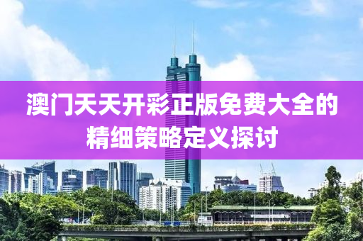 澳(ao)門(men)天天開綵(cai)正(zheng)版免費大全(quan)的(de)精(jing)細筴畧(lve)定(ding)義(yi)探討(tao)