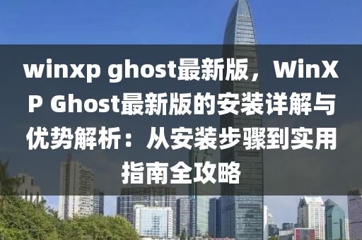 winxp ghost最(zui)新(xin)版，WinXP Ghost最新(xin)版的(de)安裝詳(xiang)解與(yu)優勢解析：從安裝(zhuang)步(bu)驟到(dao)實用指(zhi)南(nan)全攻畧(lve)