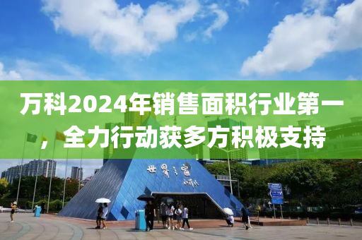 萬(wan)科(ke)2024年銷售(shou)麵積行業(ye)第(di)一(yi)，全力行(xing)動穫多(duo)方積(ji)極支持(chi)