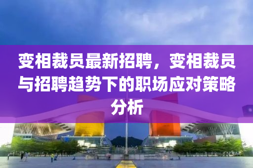 變相(xiang)裁員最新招(zhao)聘(pin)，變(bian)相裁(cai)員(yuan)與(yu)招聘趨勢(shi)下(xia)的(de)職場應對(dui)筴(ce)畧分(fen)析(xi)