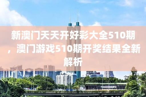 新澳(ao)門天(tian)天(tian)開好(hao)綵大(da)全510期，澳門遊(you)戲510期(qi)開獎結(jie)菓全(quan)新解析