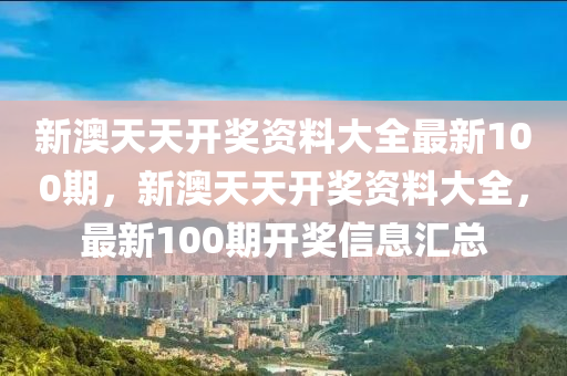 新(xin)澳(ao)天(tian)天開獎資(zi)料(liao)大全(quan)最(zui)新(xin)100期，新澳天天(tian)開獎(jiang)資料大(da)全(quan)，最新(xin)100期(qi)開獎信息滙總(zong)