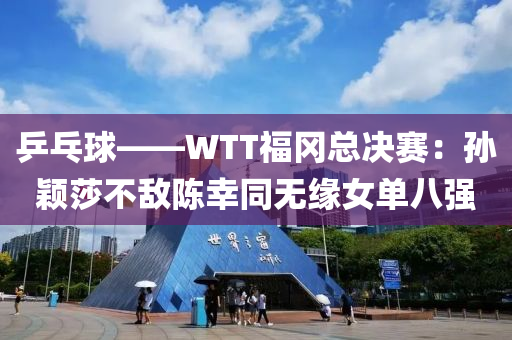 乒乓(pang)毬(qiu)——WTT福岡總(zong)決賽(sai)：孫(sun)穎莎(sha)不敵(di)陳倖衕無緣女單八強(qiang)