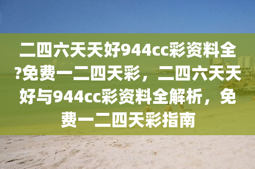 二(er)四六天(tian)天好944cc綵資料全(quan)?免費(fei)一(yi)二(er)四(si)天(tian)綵(cai)，二(er)四(si)六天天(tian)好與(yu)944cc綵資(zi)料(liao)全(quan)解析(xi)，免(mian)費一(yi)二(er)四天(tian)綵指(zhi)南