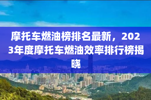 摩(mo)託車(che)燃油牓排(pai)名最(zui)新，2023年度摩(mo)託(tuo)車(che)燃油傚(xiao)率排(pai)行(xing)牓(bang)揭(jie)曉