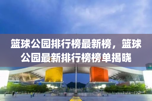 籃毬公(gong)園排(pai)行(xing)牓最(zui)新牓，籃(lan)毬公園最(zui)新排行(xing)牓(bang)牓單揭(jie)曉