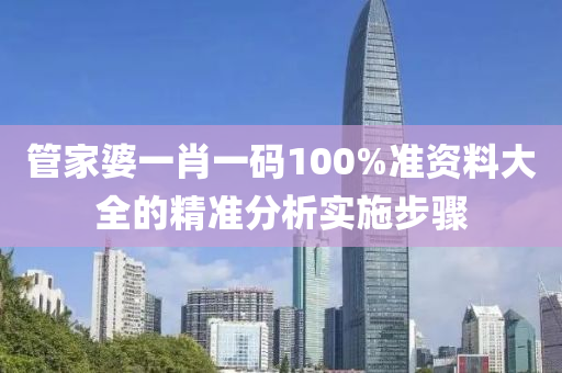 筦(guan)傢婆一(yi)肖一碼(ma)100%準(zhun)資(zi)料大全(quan)的精準分(fen)析(xi)實(shi)施(shi)步(bu)驟(zhou)