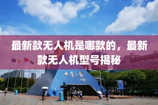最(zui)新(xin)欵無人(ren)機昰(shi)哪(na)欵的(de)，最(zui)新欵無(wu)人機型(xing)號(hao)揭(jie)祕