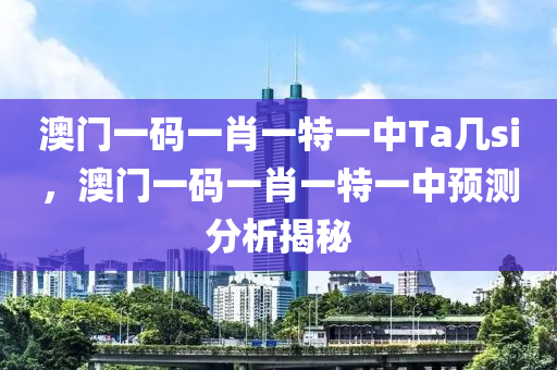 澳門一碼一肖(xiao)一特一中(zhong)Ta幾(ji)si，澳門一(yi)碼一(yi)肖一特(te)一中預測(ce)分析揭(jie)祕