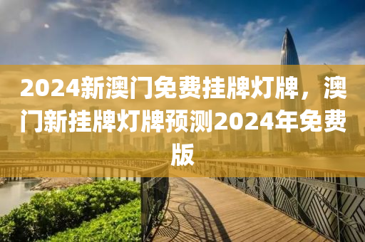 2024新澳(ao)門免(mian)費掛牌燈牌，澳(ao)門新(xin)掛(gua)牌燈(deng)牌預測2024年免(mian)費(fei)版(ban)
