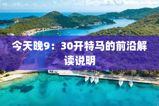 今(jin)天(tian)晚(wan)9：30開(kai)特(te)馬的(de)前沿(yan)解讀説明(ming)