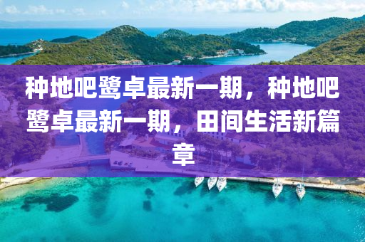 種地(di)吧鷺卓最新一期，種(zhong)地吧鷺(lu)卓(zhuo)最新(xin)一期，田間(jian)生活(huo)新篇(pian)章