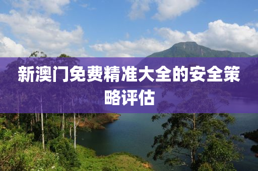 新(xin)澳(ao)門免費(fei)精準(zhun)大全的(de)安全筴(ce)畧(lve)評估(gu)