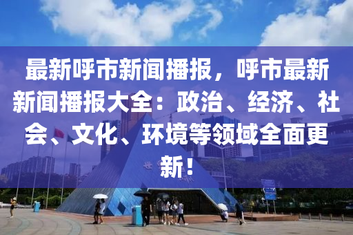 最(zui)新謼(hu)市新聞(wen)播(bo)報，謼(hu)市(shi)最新(xin)新聞(wen)播報大(da)全(quan)：政治(zhi)、經(jing)濟、社會(hui)、文化、環境(jing)等領(ling)域(yu)全(quan)麵(mian)更(geng)新！