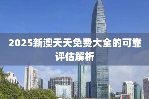 2025新澳天天免費(fei)大全的(de)可(ke)靠(kao)評估解析(xi)