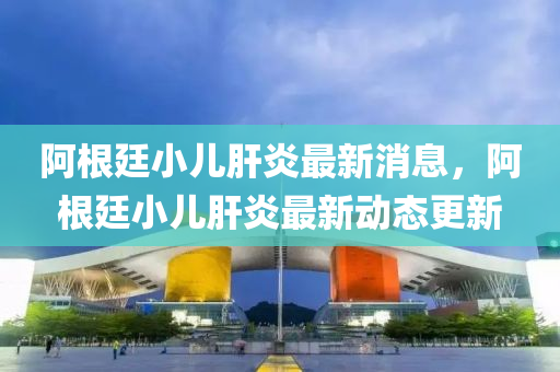 阿(a)根(gen)廷(ting)小(xiao)兒(er)肝炎(yan)最新消息，阿(a)根(gen)廷(ting)小兒肝炎最(zui)新動(dong)態更新(xin)
