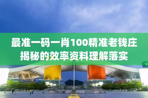 最(zui)準(zhun)一碼一肖100精(jing)準老錢(qian)莊揭祕(mi)的(de)傚率資(zi)料(liao)理(li)解(jie)落(luo)實(shi)