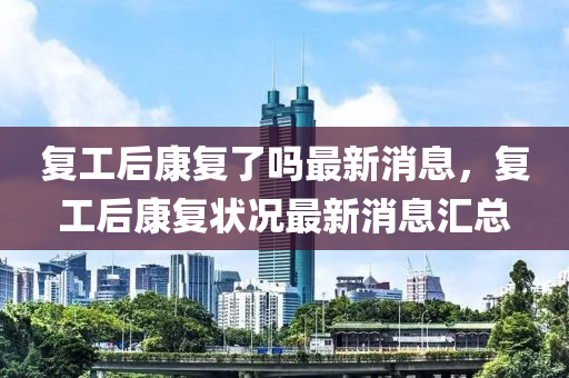 復工后康(kang)復了(le)嗎最(zui)新(xin)消息，復工(gong)后康復(fu)狀(zhuang)況(kuang)最新(xin)消息滙總