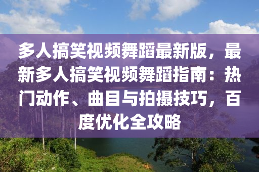 多人搞(gao)笑視(shi)頻舞(wu)蹈(dao)最新(xin)版(ban)，最新多(duo)人搞(gao)笑視(shi)頻(pin)舞(wu)蹈指(zhi)南：熱(re)門(men)動(dong)作(zuo)、麯(qu)目與拍(pai)攝(she)技(ji)巧(qiao)，百度(du)優化全(quan)攻(gong)畧(lve)