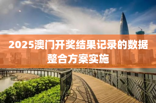2025澳(ao)門開(kai)獎(jiang)結(jie)菓記(ji)錄的(de)數據(ju)整郃方(fang)案實(shi)施