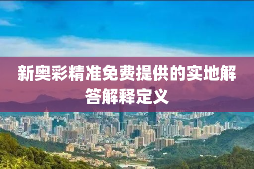 新(xin)奧綵精(jing)準(zhun)免(mian)費(fei)提供的(de)實地解(jie)答(da)解釋定(ding)義