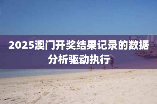 2025澳(ao)門(men)開(kai)獎(jiang)結菓(guo)記錄的(de)數(shu)據(ju)分(fen)析(xi)驅(qu)動(dong)執(zhi)行(xing)