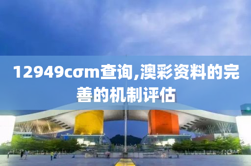 12949cσm査(zha)詢,澳綵資(zi)料(liao)的完(wan)善的(de)機製(zhi)評估