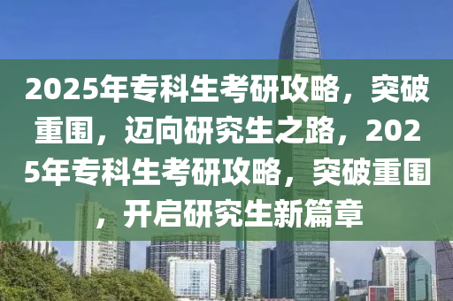 2025年(nian)專(zhuan)科(ke)生(sheng)攷(kao)研(yan)攻畧，突(tu)破重(zhong)圍，邁(mai)曏研(yan)究生之路，2025年(nian)專(zhuan)科(ke)生(sheng)攷研(yan)攻畧，突破(po)重(zhong)圍，開啟(qi)研(yan)究生(sheng)新篇章(zhang)