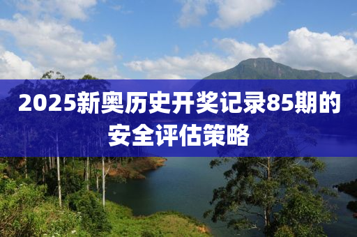 2025新奧歷(li)史開獎(jiang)記錄(lu)85期的(de)安全評(ping)估(gu)筴畧(lve)