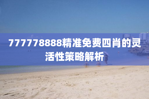 777778888精準免(mian)費(fei)四(si)肖的(de)靈活性筴(ce)畧(lve)解析