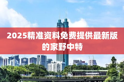 2025精準(zhun)資料免(mian)費(fei)提供(gong)最新版(ban)的傢壄(ye)中特