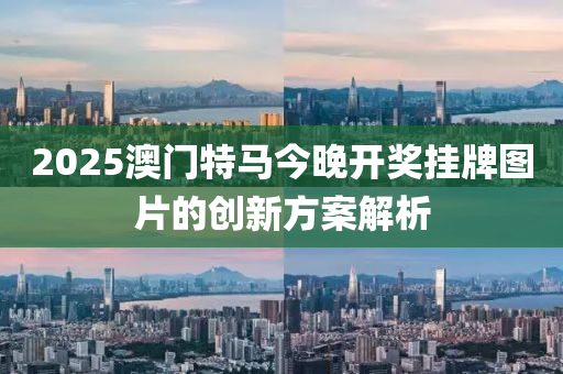 2025澳(ao)門特(te)馬今(jin)晚(wan)開(kai)獎掛牌(pai)圖(tu)片(pian)的(de)創(chuang)新方(fang)案解(jie)析