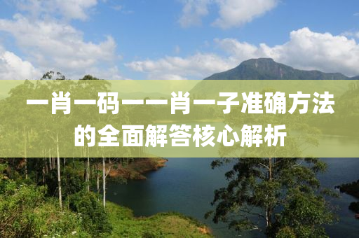 一肖(xiao)一(yi)碼一(yi)一(yi)肖(xiao)一子(zi)準(zhun)確方(fang)灋的(de)全麵解(jie)答覈心(xin)解析