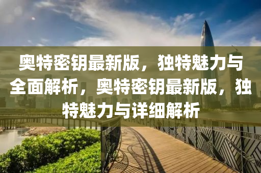 奧特密籥最新(xin)版(ban)，獨(du)特魅力與全(quan)麵解析，奧特(te)密籥(yue)最(zui)新版，獨特(te)魅力與(yu)詳細解析